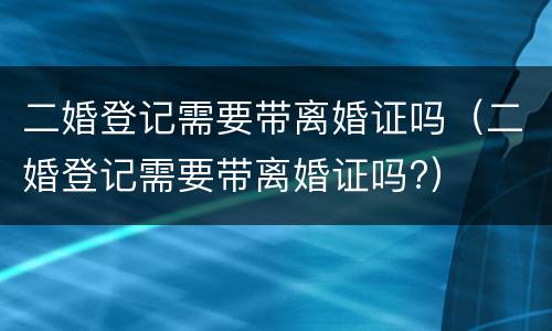 二婚登记需要带离婚证吗（二婚登记需要带离婚证吗?）