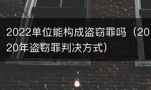 2022单位能构成盗窃罪吗（2020年盗窃罪判决方式）