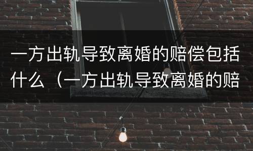 一方出轨导致离婚的赔偿包括什么（一方出轨导致离婚的赔偿包括什么内容）