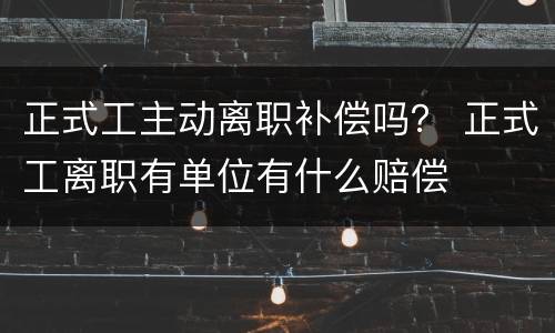 正式工主动离职补偿吗？ 正式工离职有单位有什么赔偿