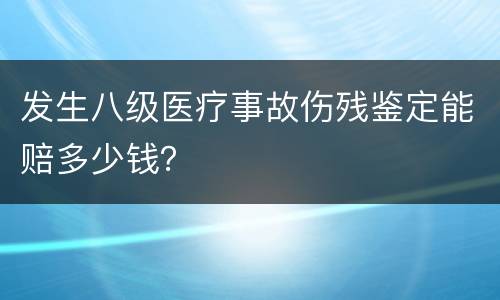 发生八级医疗事故伤残鉴定能赔多少钱？