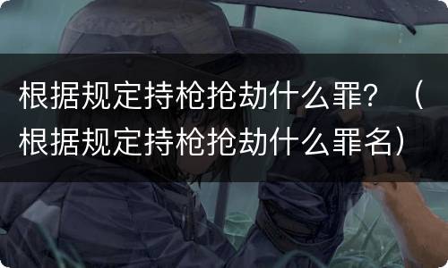 根据规定持枪抢劫什么罪？（根据规定持枪抢劫什么罪名）