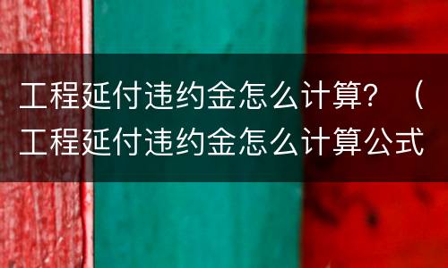 工程延付违约金怎么计算？（工程延付违约金怎么计算公式）