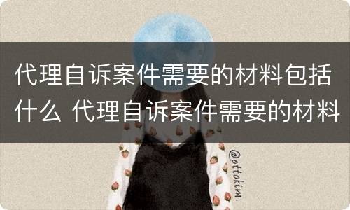 代理自诉案件需要的材料包括什么 代理自诉案件需要的材料包括什么