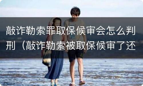 敲诈勒索罪取保候审会怎么判刑（敲诈勒索被取保候审了还会不会被判刑）