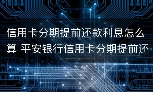 信用卡分期提前还款利息怎么算 平安银行信用卡分期提前还款利息怎么算