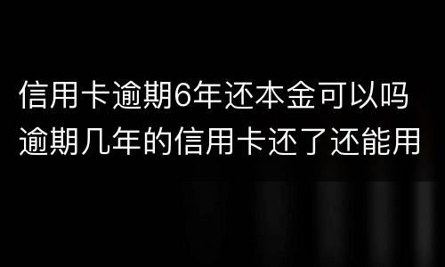 信用卡逾期6年还本金可以吗 逾期几年的信用卡还了还能用吗