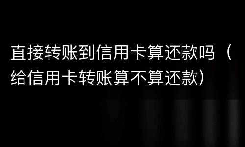 直接转账到信用卡算还款吗（给信用卡转账算不算还款）