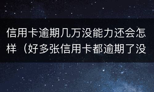 信用卡逾期几万没能力还会怎样（好多张信用卡都逾期了没有能力还怎么办）