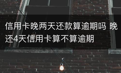 信用卡晚两天还款算逾期吗 晚还4天信用卡算不算逾期