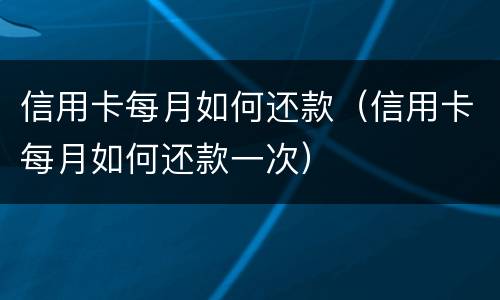 信用卡每月如何还款（信用卡每月如何还款一次）