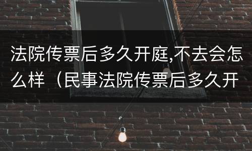 法院传票后多久开庭,不去会怎么样（民事法院传票后多久开庭,不去会怎么样）