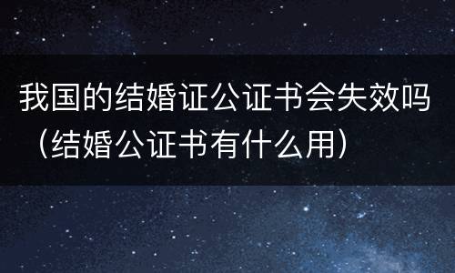 我国的结婚证公证书会失效吗（结婚公证书有什么用）