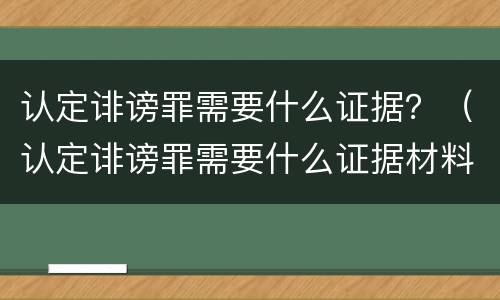 认定诽谤罪需要什么证据？（认定诽谤罪需要什么证据材料）