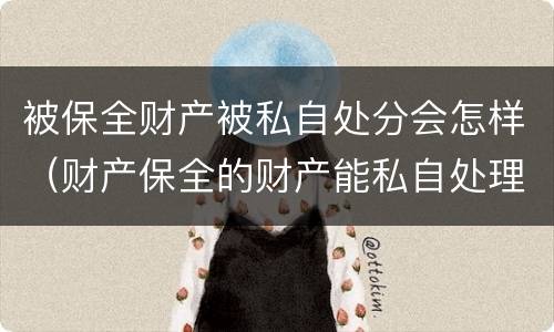 被保全财产被私自处分会怎样（财产保全的财产能私自处理吗）