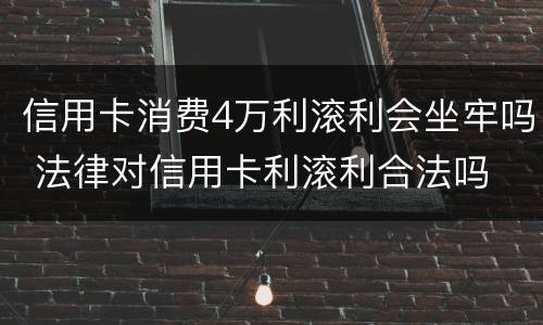 信用卡消费4万利滚利会坐牢吗 法律对信用卡利滚利合法吗