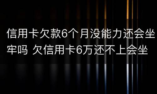 信用卡欠款6个月没能力还会坐牢吗 欠信用卡6万还不上会坐牢吗