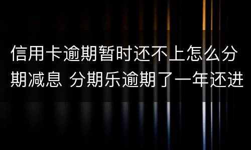 信用卡逾期暂时还不上怎么分期减息 分期乐逾期了一年还进去了征信会消除嘛