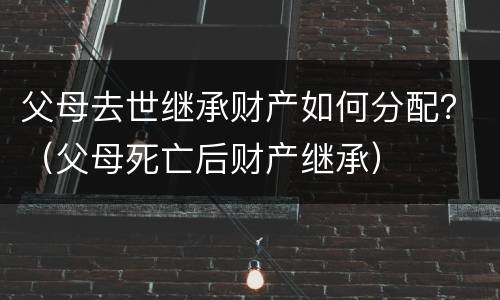 父母去世继承财产如何分配？（父母死亡后财产继承）