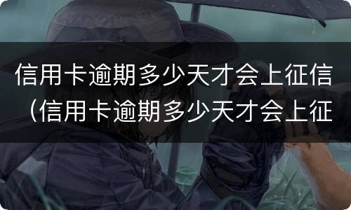 信用卡逾期多少天才会上征信（信用卡逾期多少天才会上征信黑名单）