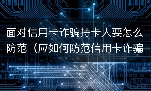 面对信用卡诈骗持卡人要怎么防范（应如何防范信用卡诈骗）