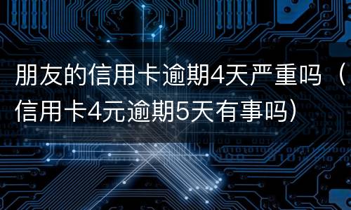 朋友的信用卡逾期4天严重吗（信用卡4元逾期5天有事吗）