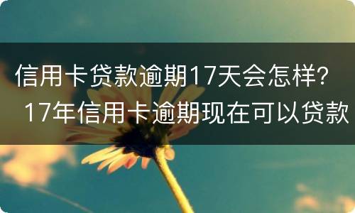 信用卡贷款逾期17天会怎样？ 17年信用卡逾期现在可以贷款么