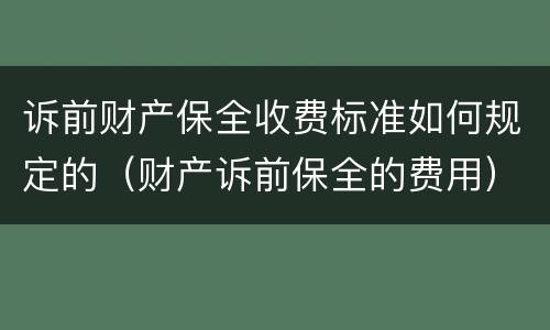 诉前财产保全收费标准如何规定的（财产诉前保全的费用）