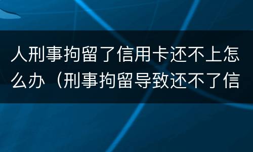 人刑事拘留了信用卡还不上怎么办（刑事拘留导致还不了信用卡后果严重不）