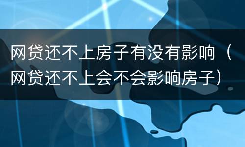 网贷还不上房子有没有影响（网贷还不上会不会影响房子）