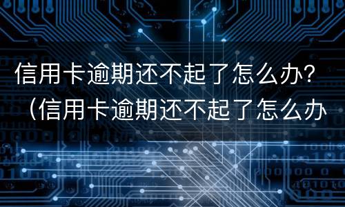 信用卡逾期还不起了怎么办？（信用卡逾期还不起了怎么办可以协商吗）