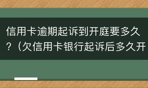 信用卡逾期起诉到开庭要多久?（欠信用卡银行起诉后多久开庭）