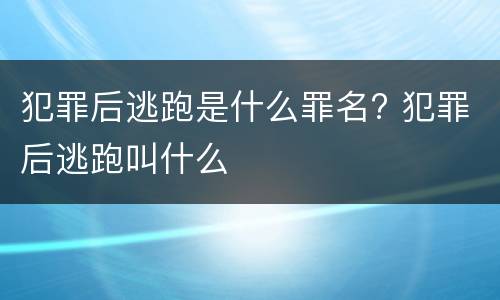 犯罪后逃跑是什么罪名? 犯罪后逃跑叫什么