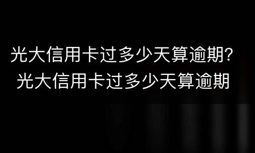 光大信用卡过多少天算逾期？ 光大信用卡过多少天算逾期