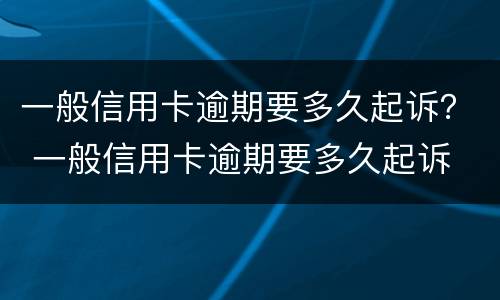 一般信用卡逾期要多久起诉？ 一般信用卡逾期要多久起诉