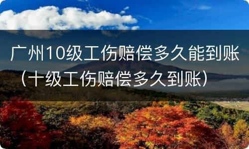 广州10级工伤赔偿多久能到账（十级工伤赔偿多久到账）