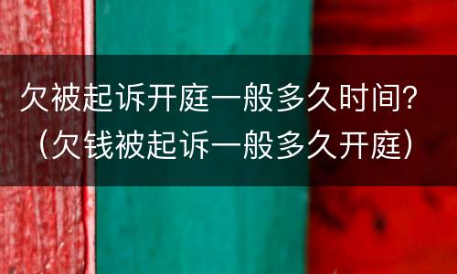 欠被起诉开庭一般多久时间？（欠钱被起诉一般多久开庭）