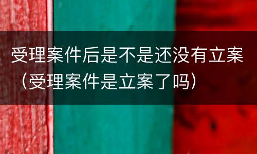 受理案件后是不是还没有立案（受理案件是立案了吗）