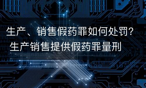 生产、销售假药罪如何处罚？ 生产销售提供假药罪量刑