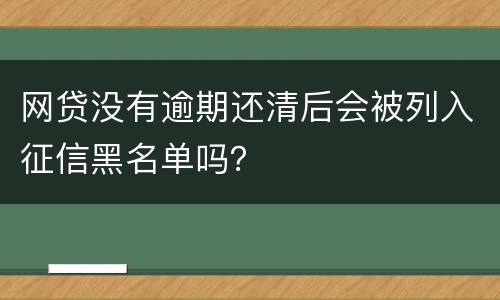 网贷没有逾期还清后会被列入征信黑名单吗？