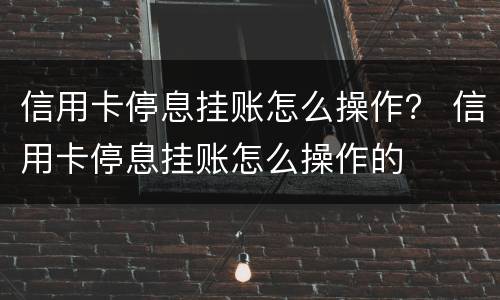 信用卡停息挂账怎么操作？ 信用卡停息挂账怎么操作的