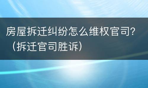 房屋拆迁纠纷怎么维权官司？（拆迁官司胜诉）