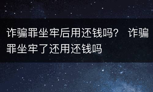 诈骗罪坐牢后用还钱吗？ 诈骗罪坐牢了还用还钱吗