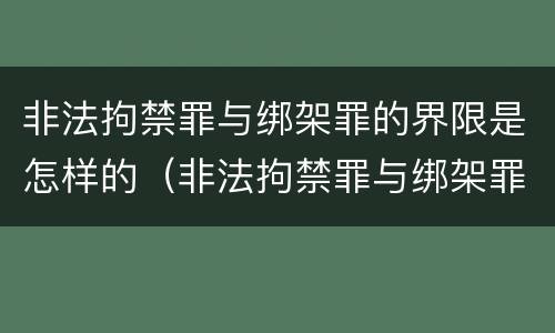 非法拘禁罪与绑架罪的界限是怎样的（非法拘禁罪与绑架罪的界限是怎样的规定）