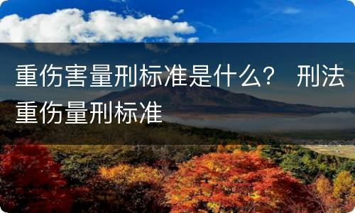 重伤害量刑标准是什么？ 刑法重伤量刑标准