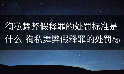 徇私舞弊假释罪的处罚标准是什么 徇私舞弊假释罪的处罚标准是什么