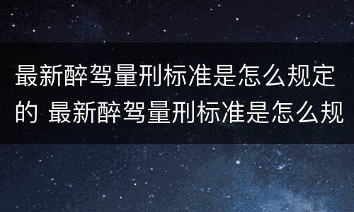 最新醉驾量刑标准是怎么规定的 最新醉驾量刑标准是怎么规定的呀