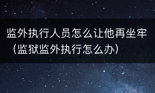 监外执行人员怎么让他再坐牢（监狱监外执行怎么办）