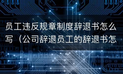 员工违反规章制度辞退书怎么写（公司辞退员工的辞退书怎么写）
