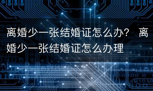 离婚少一张结婚证怎么办？ 离婚少一张结婚证怎么办理